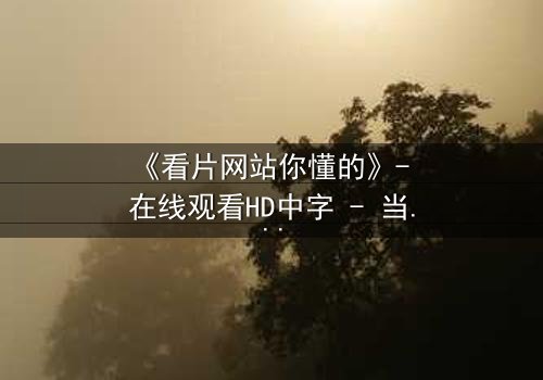 《看片网站你懂的》- 在线观看HD中字 - 当隐秘链接打开人性深渊