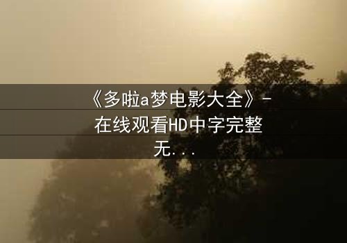 《多啦a梦电影大全》- 在线观看HD中字完整无删 - 揭秘大雄与哆啦A梦的终极冒险