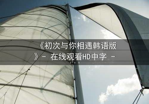 《初次与你相遇韩语版》- 在线观看HD中字 - 当命运之轮逆转,爱能否跨越时空?