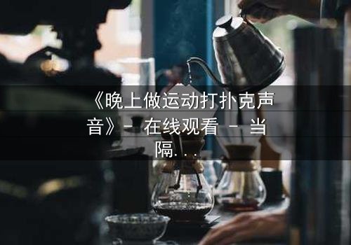《晚上做运动打扑克声音》- 在线观看 - 当隔壁的激情牌局,揭开一场致命阴谋
