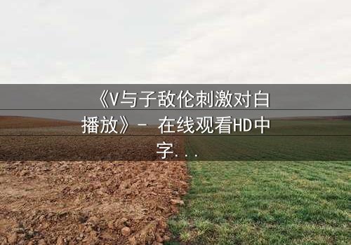 《V与子敌伦刺激对白播放》- 在线观看HD中字 - 完整无删影视大全第3集