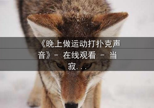 《晚上做运动打扑克声音》- 在线观看 - 当寂静夜晚被激情声响打破,谁在暗中操控一切?