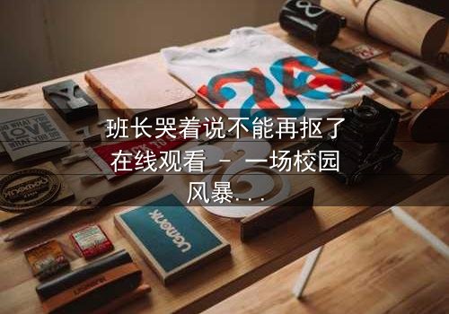 班长哭着说不能再抠了在线观看 - 一场校园风暴的真相揭晓