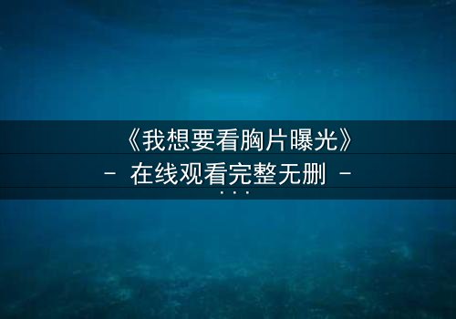 《我想要看胸片曝光》- 在线观看完整无删 - 揭开医疗黑幕的惊心之旅