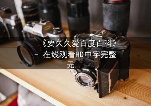 《要久久爱百度百科》- 在线观看HD中字完整无删 - 当爱情与命运交织,你敢赌上一切吗?