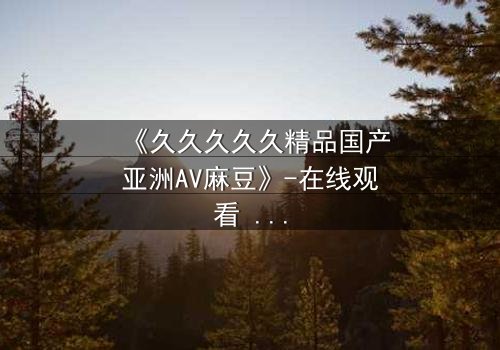《久久久久久精品国产亚洲AV麻豆》-在线观看 - 第3集
