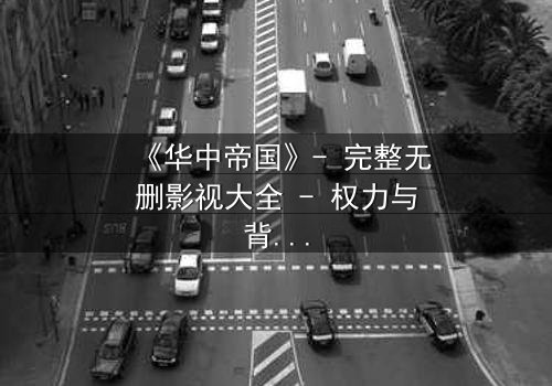 《华中帝国》- 完整无删影视大全 - 权力与背叛的终极对决