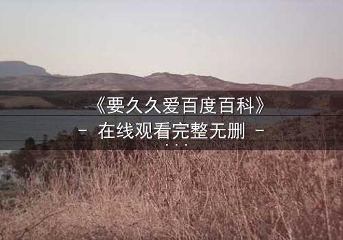 《要久久爱百度百科》- 在线观看完整无删 - 当爱情跨越生死,真相能否被原谅?