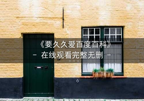 《要久久爱百度百科》- 在线观看完整无删 - 当爱情与命运碰撞,谁能逃过这场青春的劫?