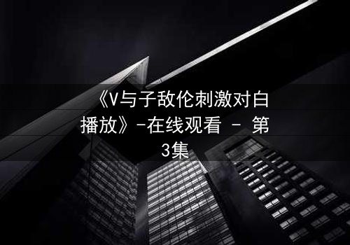 《V与子敌伦刺激对白播放》-在线观看 - 第3集