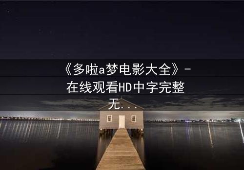 《多啦a梦电影大全》- 在线观看HD中字完整无删 - 揭秘大雄与哆啦A梦的终极冒险