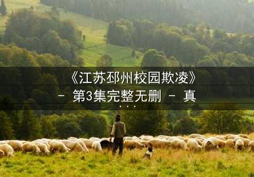 《江苏邳州校园欺凌》- 第3集完整无删 - 真相背后,谁在哭泣?