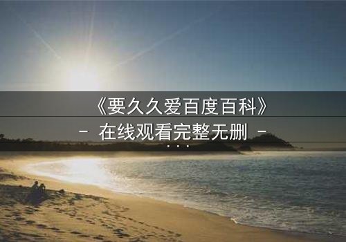 《要久久爱百度百科》- 在线观看完整无删 - 当爱情面临生死考验,你会如何抉择?