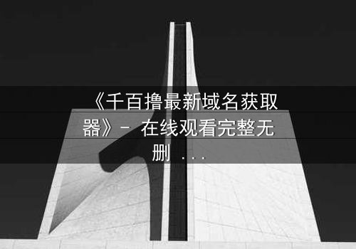 《千百撸最新域名获取器》- 在线观看完整无删 - 当科技与欲望碰撞,谁将主宰命运?