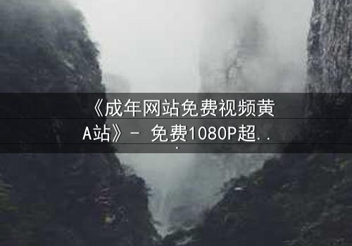 《成年网站免费视频黄A站》- 免费1080P超清 - 完整无删第3集