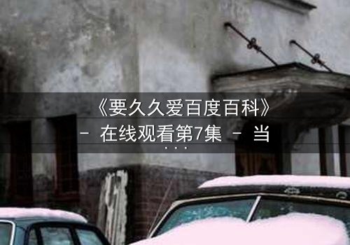 《要久久爱百度百科》- 在线观看第7集 - 当爱情与命运碰撞,谁能逃过这场虐心抉择?