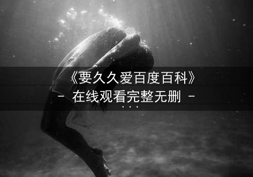 《要久久爱百度百科》- 在线观看完整无删 - 当爱情与命运交织,你敢不敢赌上一切?