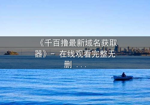 《千百撸最新域名获取器》- 在线观看完整无删 - 当科技成为生存的唯一筹码