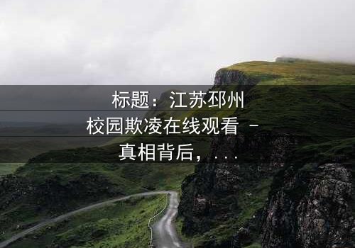 标题:江苏邳州校园欺凌在线观看 - 真相背后,谁在哭泣?