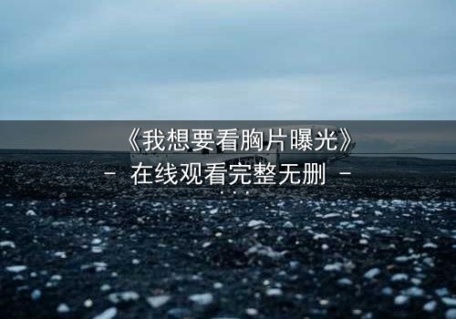 《我想要看胸片曝光》- 在线观看完整无删 - 揭开医疗黑幕的惊心之旅