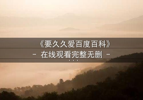 《要久久爱百度百科》- 在线观看完整无删 - 当爱情与命运交织,你敢赌上一切吗?