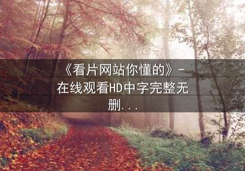 《看片网站你懂的》- 在线观看HD中字完整无删版 - 当隐秘网站成为致命陷阱
