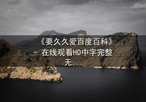 《要久久爱百度百科》- 在线观看HD中字完整无删版 - 当爱情与命运交织,你敢赌上一切吗?