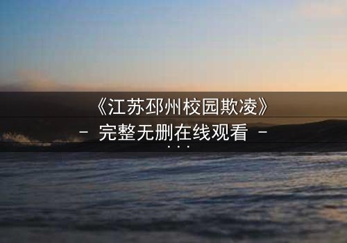 《江苏邳州校园欺凌》- 完整无删在线观看 - 真相背后隐藏的惊人秘密