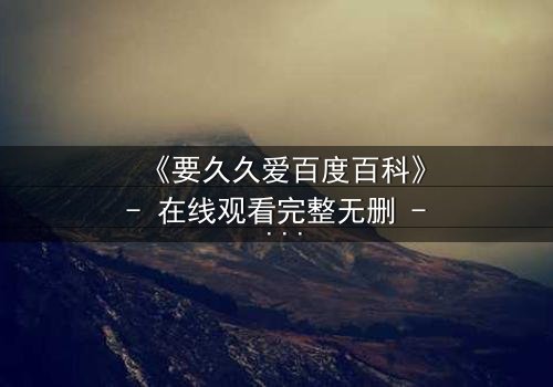 《要久久爱百度百科》- 在线观看完整无删 - 当爱情与命运交织,你敢赌上一切吗?