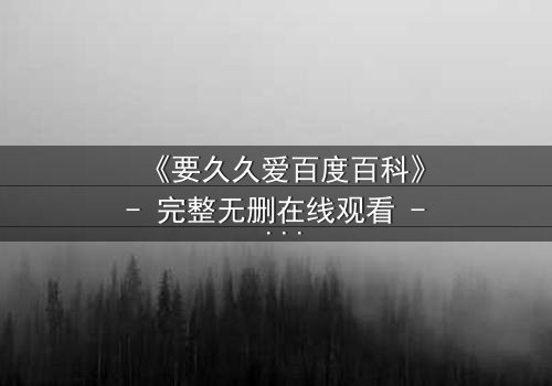 《要久久爱百度百科》- 完整无删在线观看 - 当爱情跨越生死,真相能否被原谅?