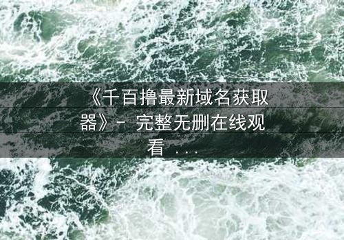 《千百撸最新域名获取器》- 完整无删在线观看 - 当虚拟与现实界限模糊,谁能守住最后底线?