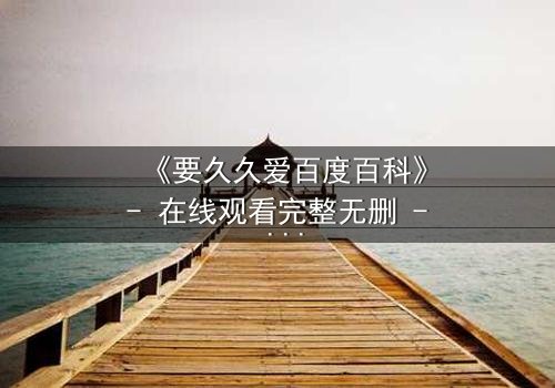 《要久久爱百度百科》- 在线观看完整无删 - 当爱情面临生死考验,你会如何抉择?