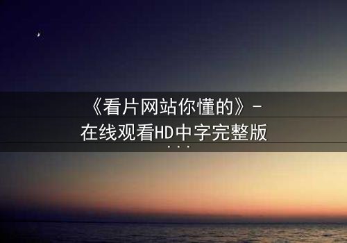 《看片网站你懂的》- 在线观看HD中字完整版 - 当隐秘入口撕裂现实边界