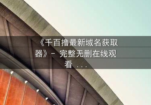 《千百撸最新域名获取器》- 完整无删在线观看 - 揭秘数字迷局中的生死博弈