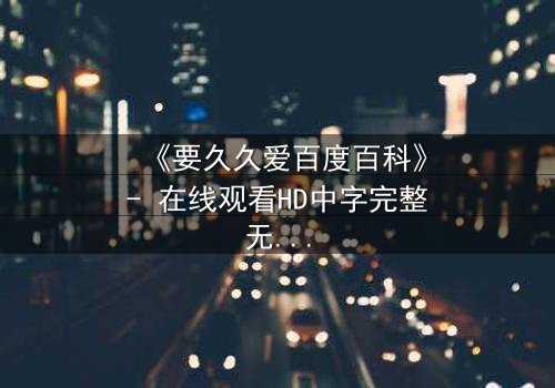 《要久久爱百度百科》- 在线观看HD中字完整无删 - 当爱情与命运交织,你敢不敢赌上一切?