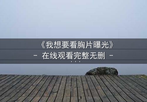 《我想要看胸片曝光》- 在线观看完整无删 - 揭开医疗黑幕的惊心之旅