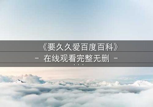 《要久久爱百度百科》- 在线观看完整无删 - 当爱情与命运交织,你敢不敢赌上一切?