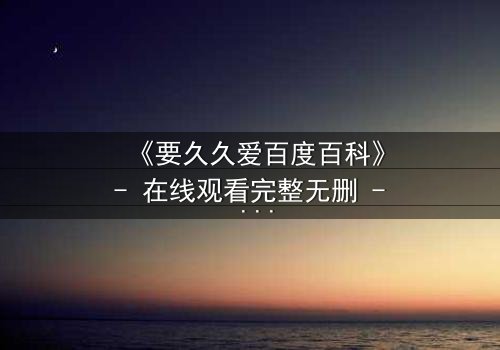 《要久久爱百度百科》- 在线观看完整无删 - 当爱情与命运碰撞,谁将主宰结局?