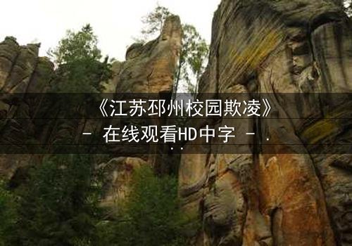 《江苏邳州校园欺凌》- 在线观看HD中字 - 真相背后,谁在哭泣?