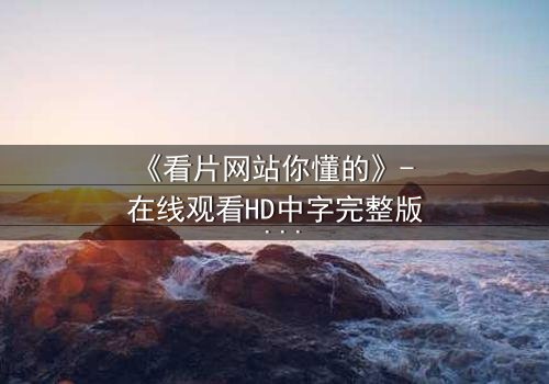 《看片网站你懂的》- 在线观看HD中字完整版 - 当隐秘片源揭开人性深渊