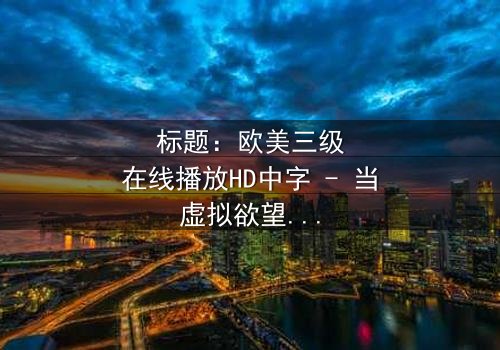 标题:欧美三级在线播放HD中字 - 当虚拟欲望撕裂现实伦理