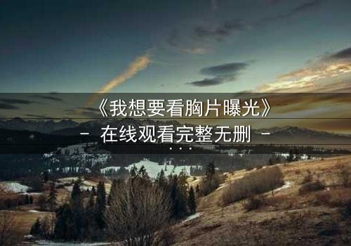 《我想要看胸片曝光》- 在线观看完整无删 - 揭开医疗黑幕的惊心之旅