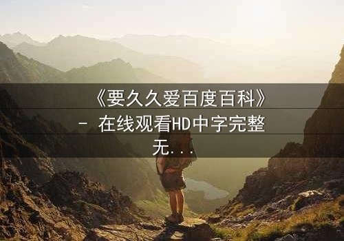 《要久久爱百度百科》- 在线观看HD中字完整无删 - 当爱情与命运交织,你敢不敢赌上一生?