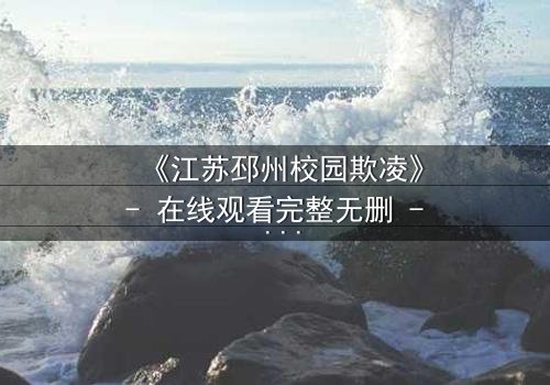 《江苏邳州校园欺凌》- 在线观看完整无删 - 揭开校园暗角的真相