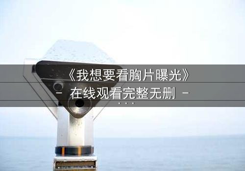 《我想要看胸片曝光》- 在线观看完整无删 - 揭开医疗黑幕的惊心之旅