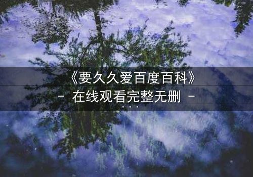 《要久久爱百度百科》- 在线观看完整无删 - 当爱情与命运交织,你敢不敢赌上一生?