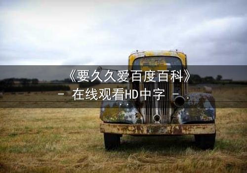 《要久久爱百度百科》- 在线观看HD中字 - 当爱情与命运交织,你敢不敢赌上一生?