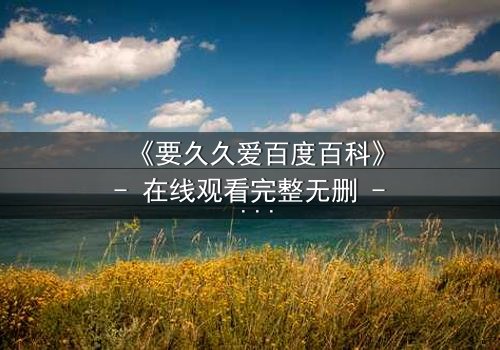 《要久久爱百度百科》- 在线观看完整无删 - 当爱情跨越生死,真相能否被原谅?
