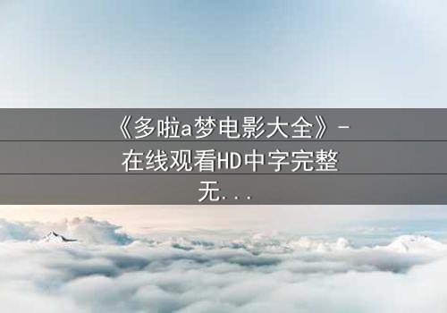 《多啦a梦电影大全》- 在线观看HD中字完整无删 - 揭秘大雄与哆啦A梦的终极冒险