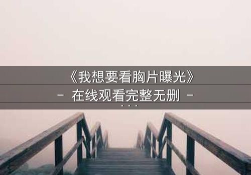 《我想要看胸片曝光》- 在线观看完整无删 - 揭开医疗黑幕的惊心之旅